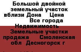  Большой двойной земельный участок вблизи Дона. › Цена ­ 760 000 - Все города Недвижимость » Земельные участки продажа   . Смоленская обл.,Десногорск г.